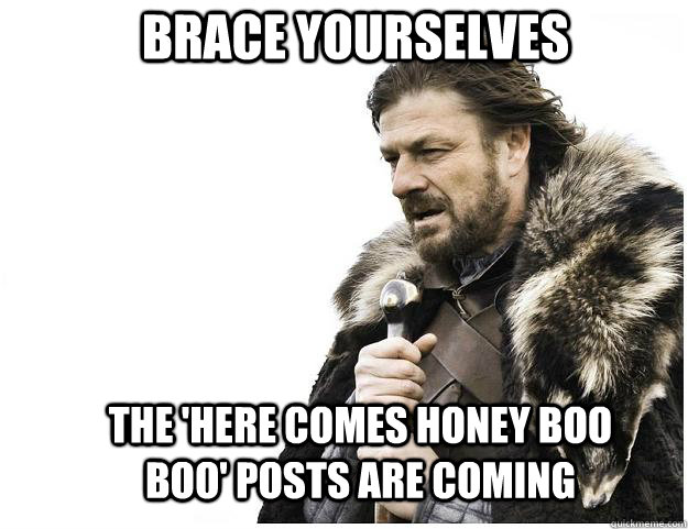 Brace yourselves The 'Here Comes Honey Boo Boo' posts are coming  Imminent Ned