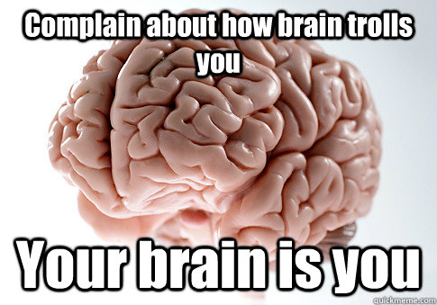 Complain about how brain trolls you Your brain is you  Caption 4 goes here - Complain about how brain trolls you Your brain is you  Caption 4 goes here  Scumbag Brain