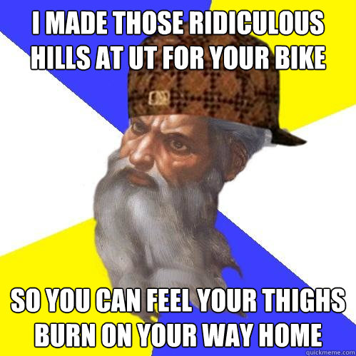 i made those ridiculous hills at ut for your bike so you can feel your thighs burn on your way home  Scumbag God is an SBF