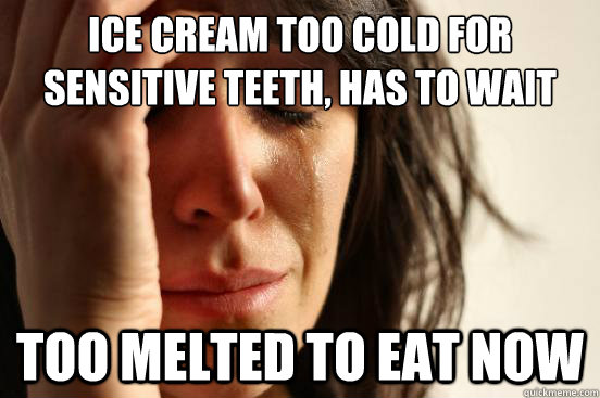 ice cream too cold for sensitive teeth, has to wait Too melted to eat now - ice cream too cold for sensitive teeth, has to wait Too melted to eat now  First World Problems