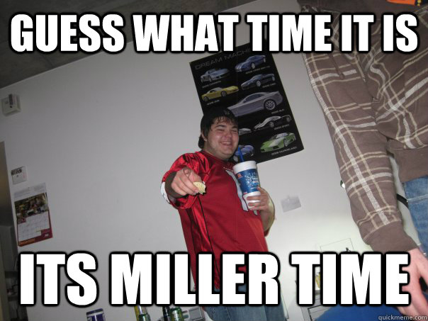 Guess What Time It Is Its Miller time - Guess What Time It Is Its Miller time  Miller Time Nibi