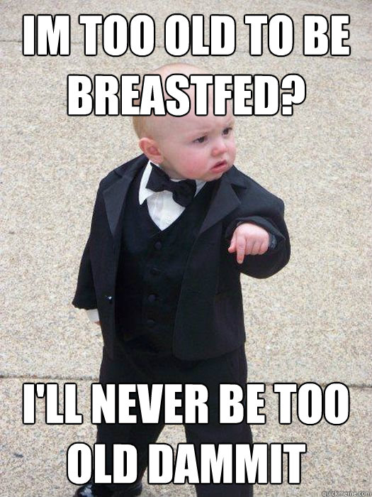 Im too old to be breastfed? I'll never be too old dammit  Baby Godfather