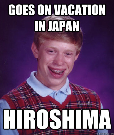 Goes on vacation in Japan Hiroshima  Bad Luck Brian