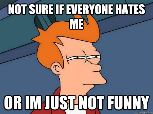 Not sure if everyone hates me or im just not funny - Not sure if everyone hates me or im just not funny  Futurama Fry