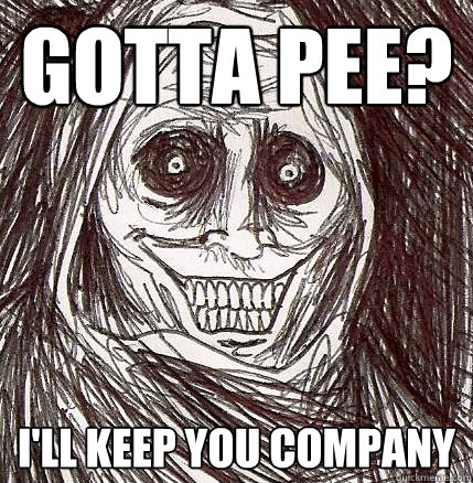 gotta pee? I'll keep you company  Horrifying Houseguest