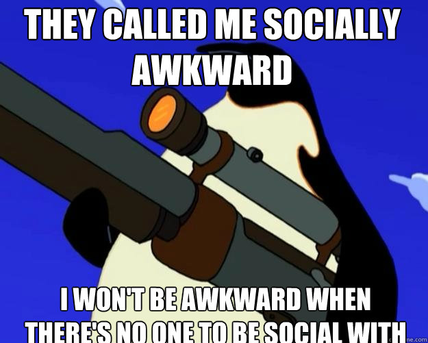 i won't be awkward when there's no one to be social with They called me socially awkward  SAP NO MORE