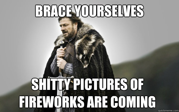 BRACE YOURSELVES Shitty pictures of fireworks are coming  Ned Stark