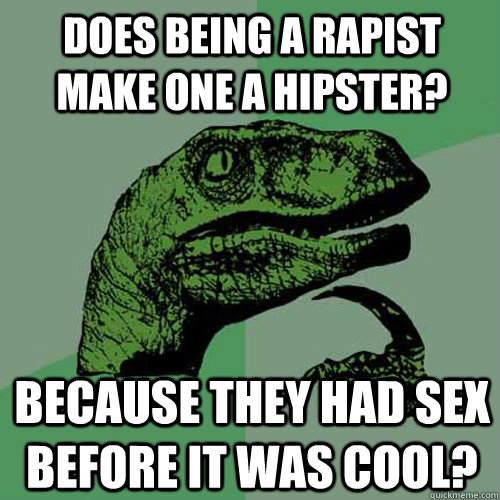 does being a rapist make one a hipster? because they had sex before it was cool?  Philosoraptor