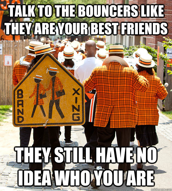 Talk to the Bouncers like they are your best friends They still have no idea who you are - Talk to the Bouncers like they are your best friends They still have no idea who you are  Princeton Problems