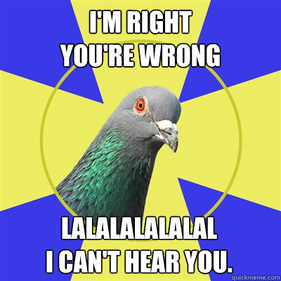 I'm Right
You're wrong Lalalalalalal
I can't hear you.  Religion Pigeon