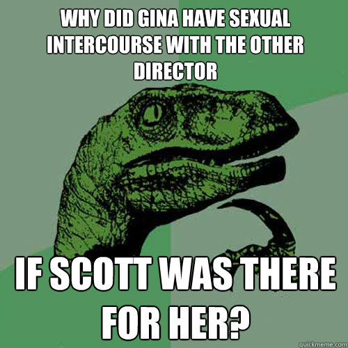 Why did Gina have sexual intercourse with the other director If Scott was there for her?  Philosoraptor