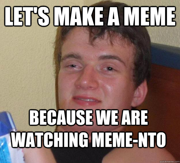 Let's make a meme because we are watching meme-nto  10 Guy