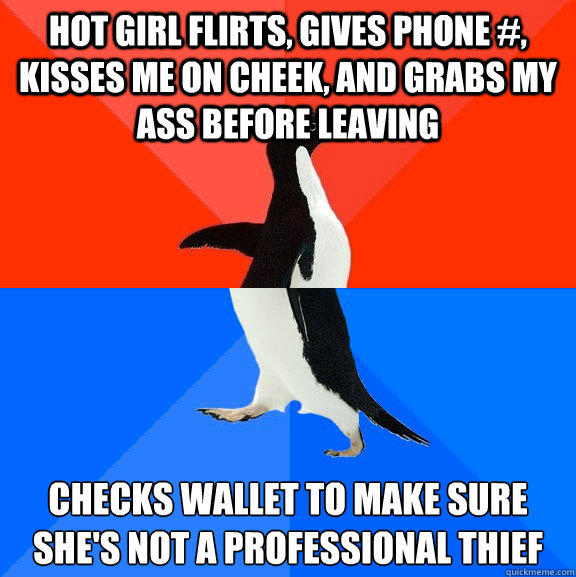 hot girl flirts, gives phone #, kisses me on cheek, and grabs my ass before leaving Checks wallet to make sure she's not a professional thief  