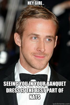 Hey girl . Seeing you in your banquet dress is the best part of Nats  Good Guy Ryan Gosling