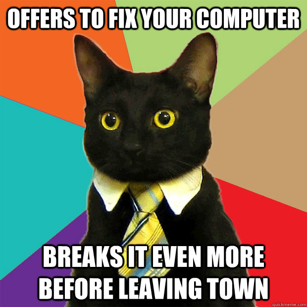 offers to fix your computer Breaks it even more before leaving town  Business Cat