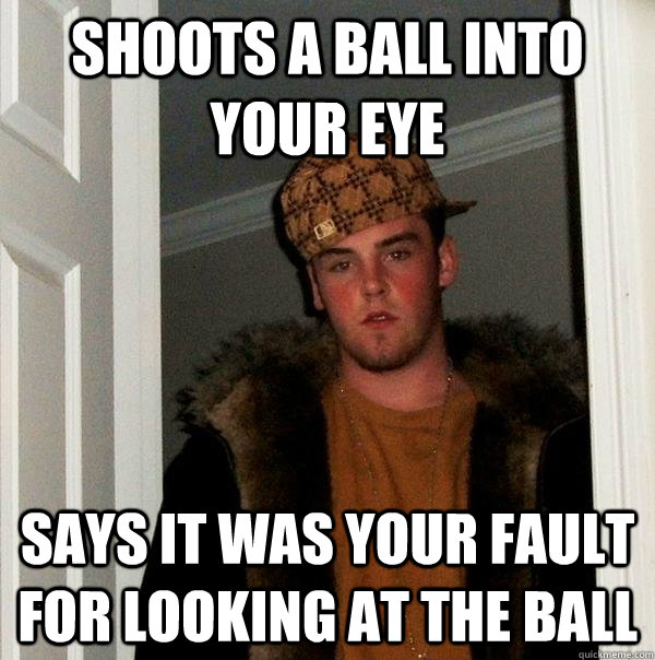 shoots a ball into your eye says it was your fault for looking at the ball - shoots a ball into your eye says it was your fault for looking at the ball  Scumbag Steve