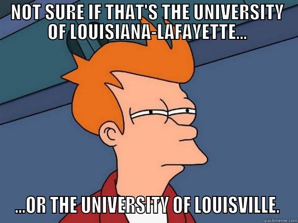 ULM vs. Louisiana-Lafayette - NOT SURE IF THAT'S THE UNIVERSITY OF LOUISIANA-LAFAYETTE... ...OR THE UNIVERSITY OF LOUISVILLE. Futurama Fry