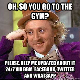 Oh, so you go to the gym? Please, keep me updated about it 24/7 via bbm, facebook, twitter and whatsapp - Oh, so you go to the gym? Please, keep me updated about it 24/7 via bbm, facebook, twitter and whatsapp  Condescending Wonka