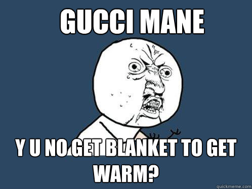 Gucci mane y u no get blanket to get warm?  Y U No