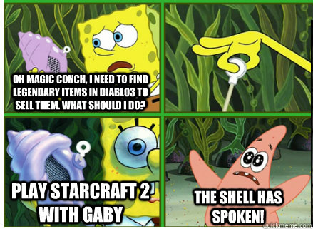 Oh Magic Conch, I need to find legendary items in Diablo3 to sell them. What should I do? Play Starcraft 2 with gaby The SHELL HAS SPOKEN!  Magic Conch Shell