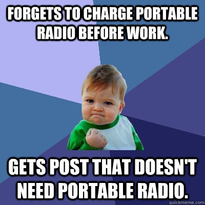 Forgets to charge portable radio before work. Gets post that doesn't need portable radio. - Forgets to charge portable radio before work. Gets post that doesn't need portable radio.  Success Kid