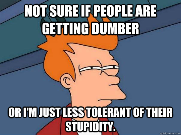 Not sure if people are getting dumber Or I'm just less tolerant of their stupidity.  Futurama Fry