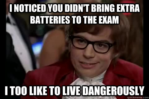 I noticed you didn't bring extra batteries to the exam  i too like to live dangerously  Dangerously - Austin Powers