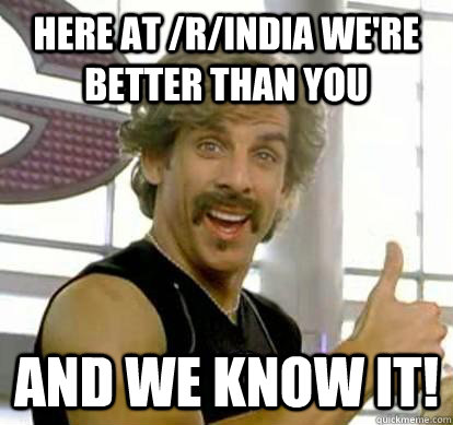 Here at /r/india we're better than you and we know it!  White Goodman