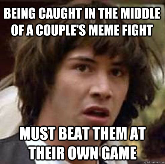 Being caught in the middle of a couple's meme fight must beat them at their own game - Being caught in the middle of a couple's meme fight must beat them at their own game  conspiracy keanu