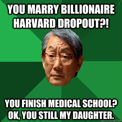 You marry billionaire harvard dropout?! You finish medical school? Ok, you still my daughter.  High Expectations Asian Father