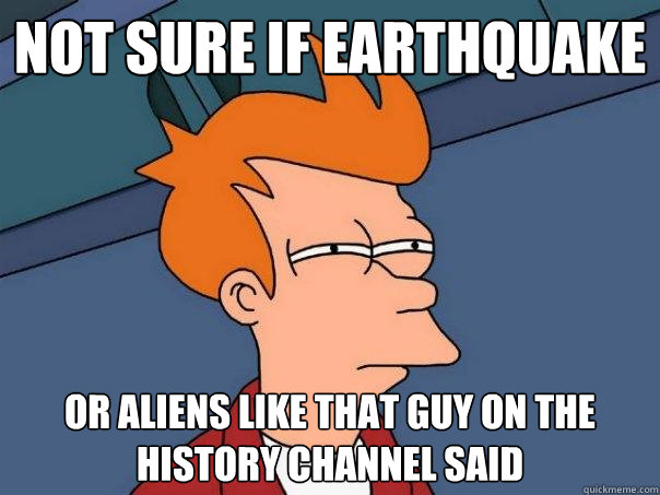 not sure if earthquake Or aliens like that guy on the history channel said  Futurama Fry