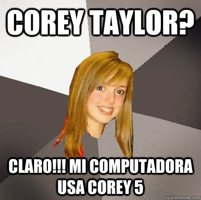 Corey taylor? claro!!! mi computadora usa corey 5  Musically Oblivious 8th Grader