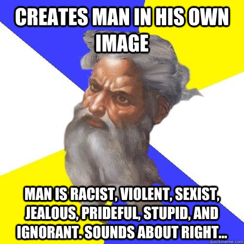 Creates man in his own image Man is racist, violent, sexist, jealous, prideful, stupid, and ignorant. Sounds about right...  Advice God