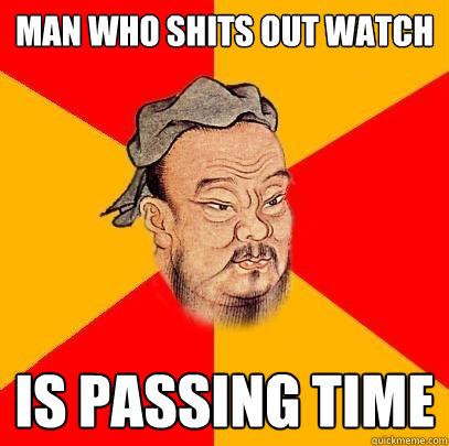 Man who shits out watch is passing time - Man who shits out watch is passing time  Confucius says