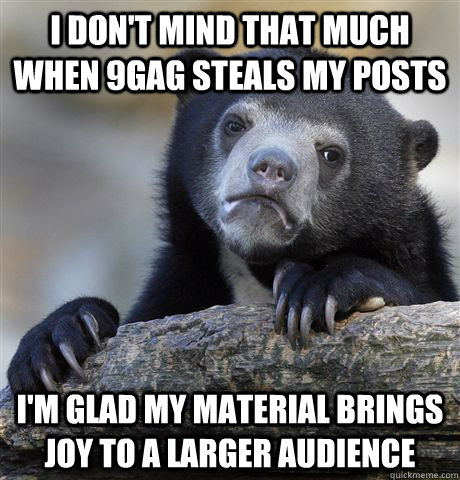 I don't mind that much when 9gag steals my posts I'm glad my material brings joy to a larger audience  - I don't mind that much when 9gag steals my posts I'm glad my material brings joy to a larger audience   Confession Bear