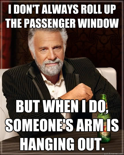 I don't always roll up the passenger window But when I do, someone's arm is hanging out. - I don't always roll up the passenger window But when I do, someone's arm is hanging out.  The Most Interesting Man In The World