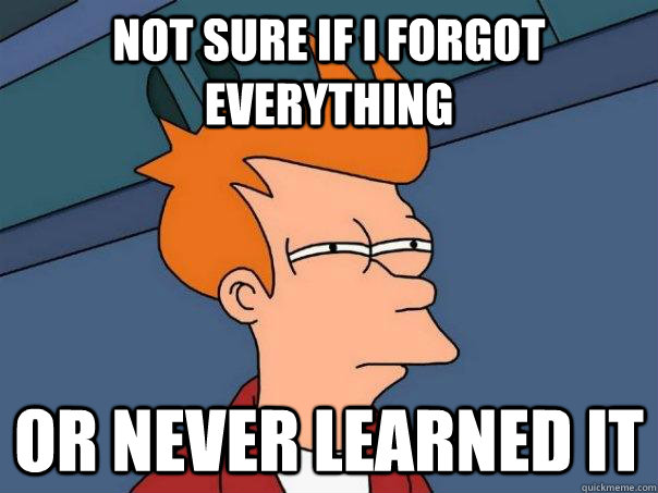 Not sure if I forgot everything or never learned it  Futurama Fry