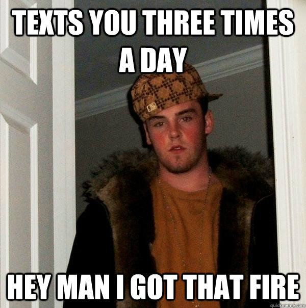 Texts you three times a day hey man i got that fire  Scumbag Steve