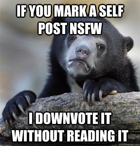 If you mark a self post nsfw I downvote it without reading it  Confession Bear