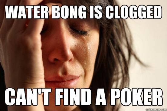 water bong is clogged can't find a poker - water bong is clogged can't find a poker  First World Problems