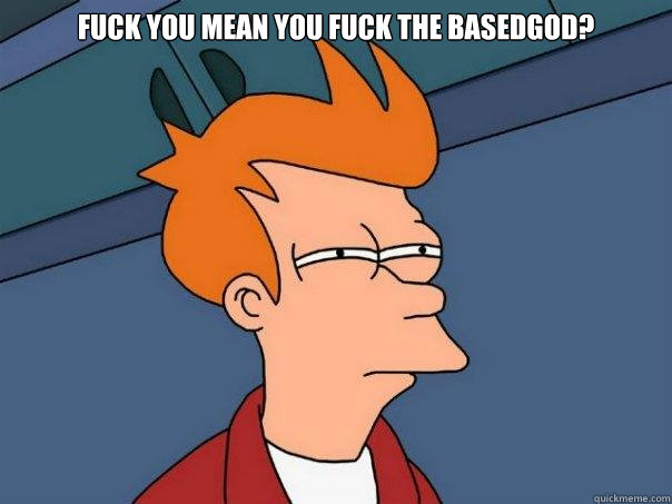 Fuck You Mean You Fuck The BasedGod?    Futurama Fry