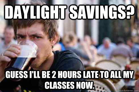 Daylight savings? Guess I'll be 2 hours late to all my classes now. - Daylight savings? Guess I'll be 2 hours late to all my classes now.  Lazy College Senior