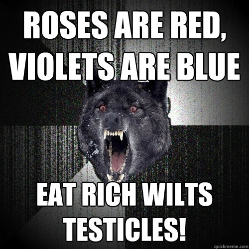 roses are red, violets are blue eat Rich wilts testicles!  Insanity Wolf