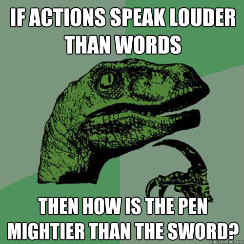 If actions speak louder than words Then how is the pen mightier than the sword?  Philosoraptor