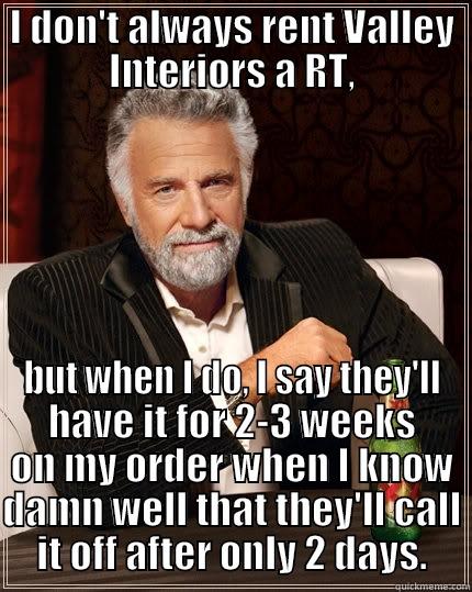 I DON'T ALWAYS RENT VALLEY INTERIORS A RT, BUT WHEN I DO, I SAY THEY'LL HAVE IT FOR 2-3 WEEKS ON MY ORDER WHEN I KNOW DAMN WELL THAT THEY'LL CALL IT OFF AFTER ONLY 2 DAYS. The Most Interesting Man In The World