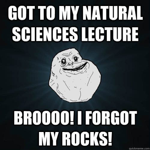 got to my natural sciences lecture broooo! I forgot my rocks!  Forever Alone