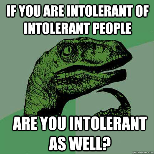 If you are intolerant of intolerant people are you intolerant as well?  Philosoraptor