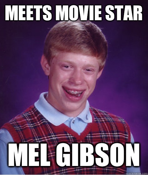 Meets movie star Mel Gibson   Bad Luck Brian