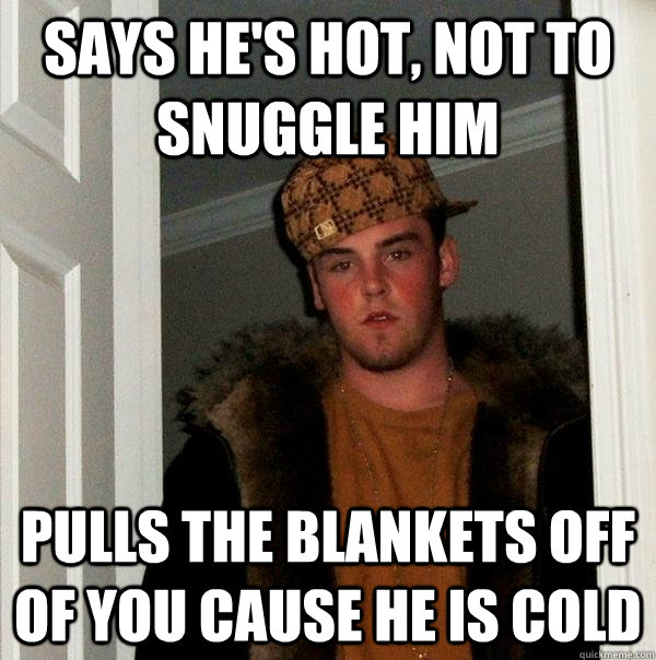 Says he's hot, not to snuggle him pulls the blankets off of you cause he is cold  Scumbag Steve