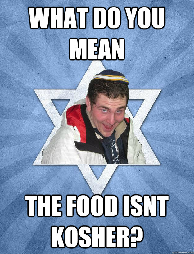 What do you mean the food isnt kosher?  